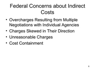 6
Federal Concerns about Indirect
Costs
• Overcharges Resulting from Multiple
Negotiations with Individual Agencies
• Charges Skewed in Their Direction
• Unreasonable Charges
• Cost Containment
 