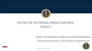OFFICE OF NATIONAL DRUG CONTROL
POLICY
N o v e m b e r 1 7 , 2 0 2 0
Mobility, Economic Resilience, and Substance Use DisorderWorkshop Series
N a t i o n a l A s s o c i a t i o n o f D e v e l o p m e n t O r g a n i z a t i o n s
 