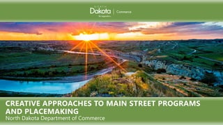 CREATIVE APPROACHES TO MAIN STREET PROGRAMS
AND PLACEMAKING
North Dakota Department of Commerce
 