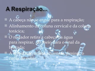    A cabeça não se ergue para a respiração;
   Alinhamento da coluna cervical e da coluna
    torácica;
   O nadador retira a cabeça da água
    para respirar, do meio para o final da
    braçada;
   A respiração muito adiantada diminui o
    ritmo do estilo;
 