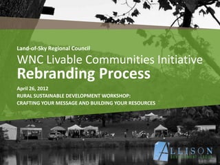 Land-of-Sky Regional Council

WNC Livable Communities Initiative
Rebranding Process
April 26, 2012
RURAL SUSTAINABLE DEVELOPMENT WORKSHOP:
CRAFTING YOUR MESSAGE AND BUILDING YOUR RESOURCES
 