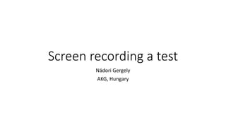 Screen recording a test
Nádori Gergely
AKG, Hungary
 
