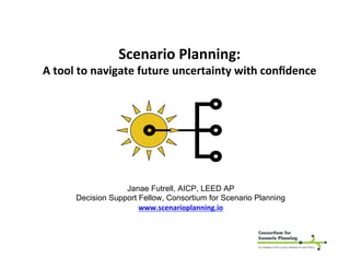 Scenario	Planning:	
A	tool	to	navigate	future	uncertainty	with	conﬁdence	
Janae Futrell, AICP, LEED AP
Decision Support Fellow, Consortium for Scenario Planning
www.scenarioplanning.io	
 