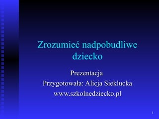 Zrozumieć nadpobudliwe dziecko Prezentacja  Przygotowała: Alicja Sieklucka www.szkolnedziecko.pl 