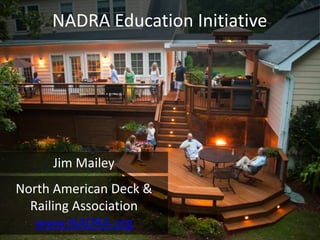North American Deck &
Railing Association
www.NADRA.org
NADRA Education Initiative
Jim Mailey
 