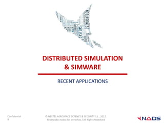 DISTRIBUTED SIMULATION
                      & SIMWARE
                         RECENT APPLICATIONS




Confidential   © NEXTEL AEROSPACE DEFENCE & SECURITY S.L., 2012.
9               Reservados todos los derechos / All Rights Resedved
 