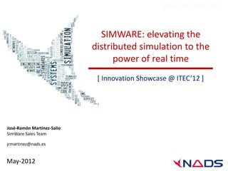 NADS-2012-MKT-ITEC2012-1-EN-V1.0




                              SIMWARE: elevating the
                            distributed simulation to the
                                  power of real time
                             [ Innovation Showcase @ ITEC’12 ]




José-Ramón Martínez-Salio
SimWare Sales Team

jrmartinez@nads.es


May-2012
 