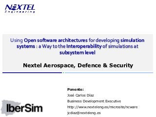 www.nexteleng.es




Using Open software architectures for developing simulation
   systems : a Way to the Interoperability of simulations at
                       subsystem level

     Nextel Aerospace, Defence & Security



                         Ponente:
                         José Carlos Díaz
                         Business Development Executive
                         http://www.nexteleng.es/microsite/ncware
                         jcdiaz@nexteleng.es
 