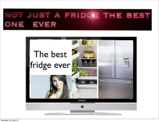 The best
fridge ever
Monday, 23 June 14
 