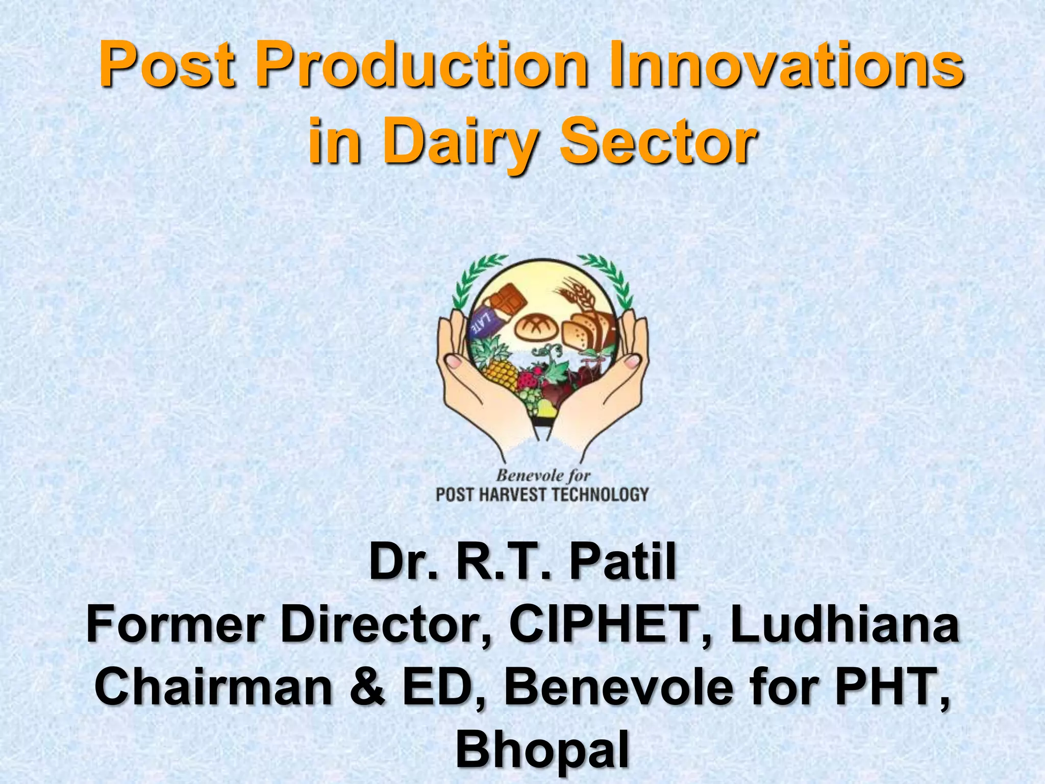 Post Production Innovations
in Dairy Sector
Dr. R.T. Patil
Former Director, CIPHET, Ludhiana
Chairman & ED, Benevole for PHT,
Bhopal