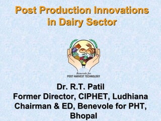 Post Production Innovations 
in Dairy Sector 
Dr. R.T. Patil 
Former Director, CIPHET, Ludhiana 
Chairman & ED, Benevole for PHT, 
Bhopal 
 
