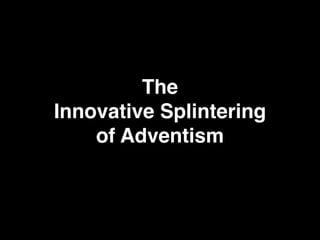 The
Innovative Splintering
of Adventism
 