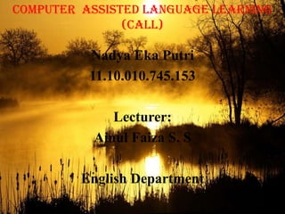 Computer Assisted Language Learning
(CALL)
Nadya Eka Putri
11.10.010.745.153
Lecturer:
Ainul Faiza S. S
English Department
 