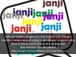 Kaffarat nadzar sebagaimana diterangkan yaitu dengan
memberi makan sepuluh orang miskin dengan makanan yang
       biasa ia makan untuk dirinya dan keluarganya
               atau memberi mereka pakaian
       atau dengan memerdekakan seorang hamba
 