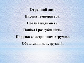 Отруйний дим.
Висока температура.
Погана видимість.
Паніка і розгубленість.
Поразка електричним струмом.
Обвалення конструкцій.
 