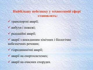 Найбільшу небезпеку у техногенній сфері
становлять:
 транспортні аварії;
 вибухи і пожежі;
 радіаційні аварії;
 аварії з викиданням хімічних і біологічно
небезпечних речовин;
 гідродинамічні аварії;
 аварії на енергосистемах;
 аварії на очисних спорудах.
 