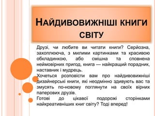 НАЙДИВОВИЖНІШІ КНИГИ
СВІТУ
Друзі, чи любите ви читати книги? Серйозна,
захоплююча, з милими картинками та красивою
обклади...