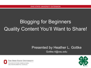 OHIO STATE UNIVERSITY EXTENSION
Blogging for Beginners
Quality Content You’ll Want to Share!
Presented by Heather L. Gottke
Gottke.4@osu.edu
 