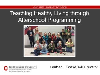 OHIO STATE UNIVERSITY EXTENSION
Teaching Healthy Living through
Afterschool Programming
Heather L. Gottke, 4-H Educator
 