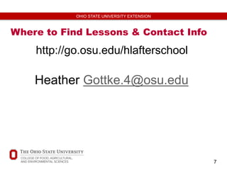 7
OHIO STATE UNIVERSITY EXTENSION
Where to Find Lessons & Contact Info
http://go.osu.edu/hlafterschool
Heather Gottke.4@osu.edu
 