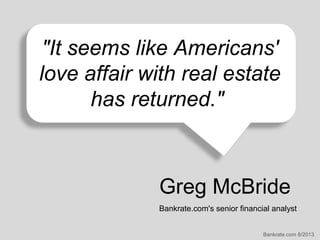 "It seems like Americans'
love affair with real estate
has returned."

Greg McBride
Bankrate.com's senior financial analyst
Bankrate.com 8/2013

 