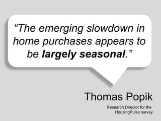 “The emerging slowdown in
home purchases appears to
be largely seasonal.”

Thomas Popik
Research Director for the
HousingPulse survey

 