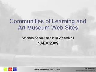 Kris Wetterlund
Sandbox Studios/Museum411NAEA Minneapolis, April 17, 2009
Communities of Learning and
Art Museum Web Sites
Amanda Kodeck and Kris Wetterlund
NAEA 2009
 