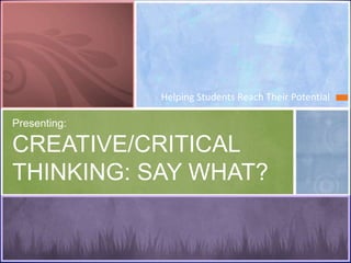 Helping Students Reach Their Potential

Presenting:

CREATIVE/CRITICAL
THINKING: SAY WHAT?
 