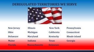 DEREGULATED TERRITORIES WE SERVE
New Jersey Illinois New York Pennsylvania
Ohio Michigan California Connecticut
Delaware Maryland Kentucky Rhode island
Maine Indiana Texas Georgia
Florida Massachusetts Delaware
 