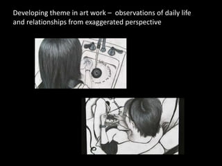 Developing theme in art work – observations of daily life
and relationships from exaggerated perspective
 