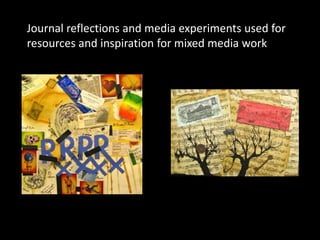 Journal reflections and media experiments used for
resources and inspiration for mixed media work
 