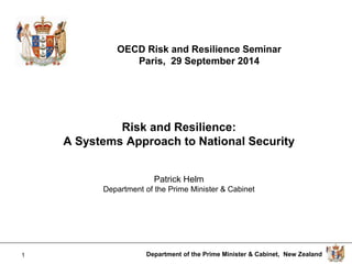 Department of the Prime Minister & Cabinet, New Zealand 
1 
OECD Risk and Resilience Seminar Paris, 29 September 2014 
Risk and Resilience: 
A Systems Approach to National Security 
Patrick Helm 
Department of the Prime Minister & Cabinet  