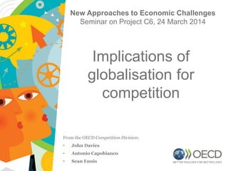 Implications of
globalisation for
competition
From the OECD Competition Division:
• John Davies
• Antonio Capobianco
• Sean Ennis
New Approaches to Economic Challenges
Seminar on Project C6, 24 March 2014
1
 