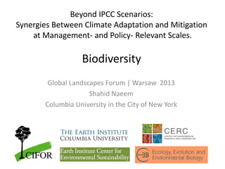 Beyond IPCC Scenarios:
Synergies Between Climate Adaptation and Mitigation
at Management- and Policy- Relevant Scales.

Biodiversity
Global Landscapes Forum | Warsaw 2013
Shahid Naeem
Columbia University in the City of New York

 