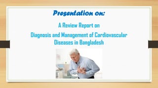Presentation on:
A Review Report on
Diagnosis and Management of Cardiovascular
Diseases in Bangladesh
 