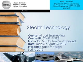 BIHE University
                              Department of Civil Engineering
                             Airport Engineering– CIV4117-S12
                                         Aug-2012
Overview




       Stealth Technology
           Course: Airport Engineering
           Course ID: CIV4117-S12
           Instructor: Mr. Houtan Pourkhorsand
           Date: Friday, August 24, 2012
           Presenter: Naeem Rezghi
           Spring 2012
 