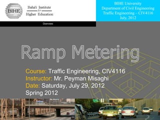 BIHE University
                           Department of Civil Engineering
                           Traffic Engineering – CIV4116
                                     July, 2012
      Overview




Course: Traffic Engineering, CIV4116
Instructor: Mr. Peyman Misaghi
Date: Saturday, July 29, 2012
Spring 2012
 