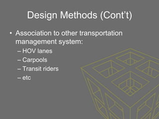 Design Methods (Cont’t)
• Association to other transportation
  management system:
  – HOV lanes
  – Carpools
  – Transit riders
  – etc
 