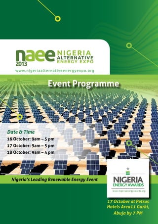 Event Programme 1
Event Programme
Nigeria’s Leading Renewable Energy Event
Date & Time
16 October: 9am – 5 pm
17 October: 9am – 5 pm
18 October: 9am – 4 pm
17 October at Petrus
Hotels Area11 Garki,
Abuja by 7 PM
 