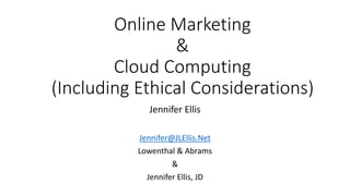 Online Marketing
&
Cloud Computing
(Including Ethical Considerations)
Jennifer Ellis
Jennifer@JLEllis.Net
Lowenthal & Abrams
&
Jennifer Ellis, JD
 