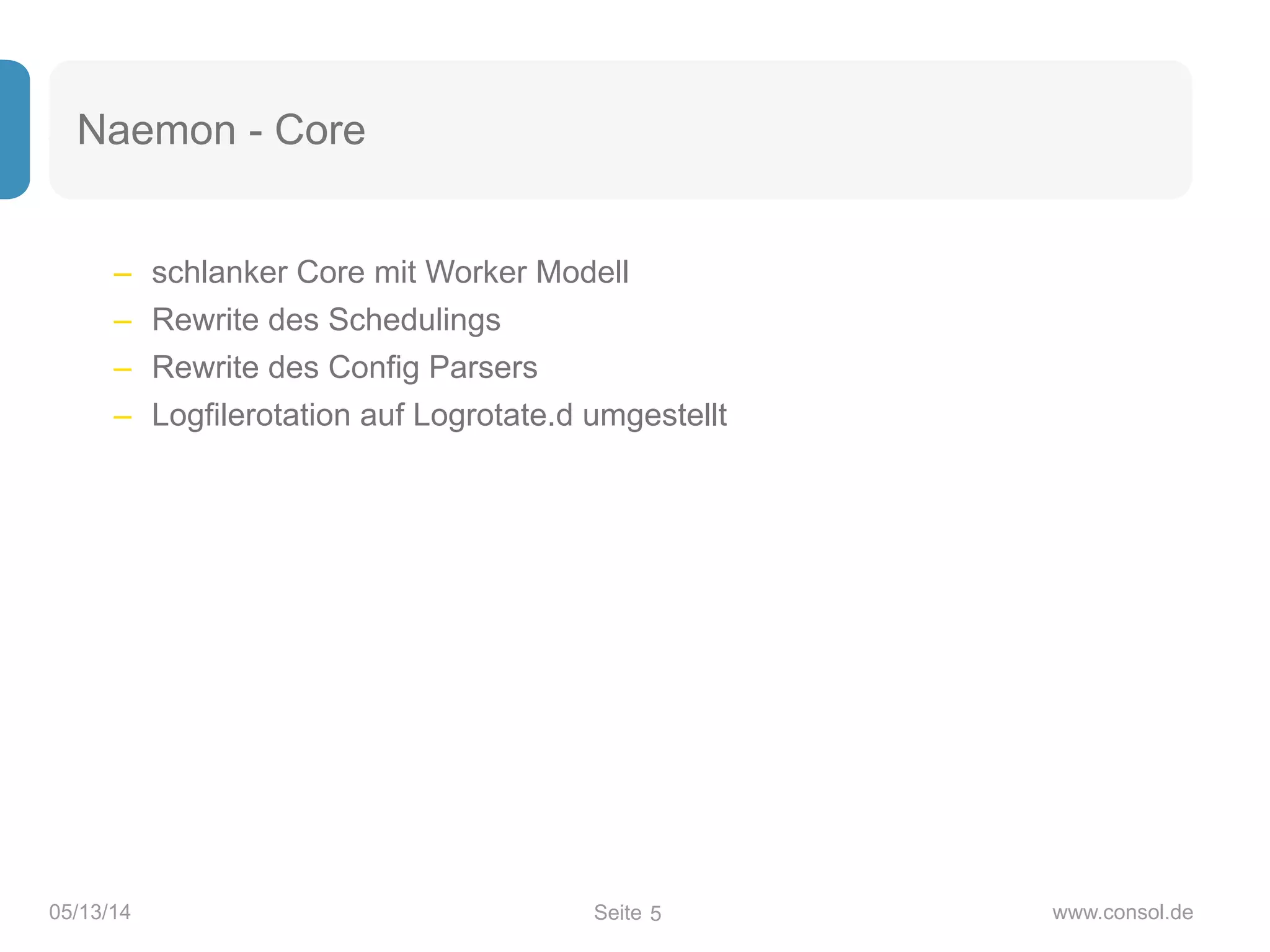 Seite05/13/14 www.consol.de
Naemon - Core
– schlanker Core mit Worker Modell
– Rewrite des Schedulings
– Rewrite des Config Parsers
– Logfilerotation auf Logrotate.d umgestellt
5
 
