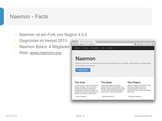 Seite05/13/14 www.consol.de
Naemon - Facts
– Naemon ist ein Fork von Nagios 4.0.2
– Gegründet im Herbst 2013
– Naemon Board: 4 Mitglieder
– Web: www.naemon.org
3
 
