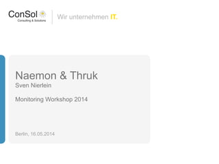 Wir unternehmen IT.
Naemon & Thruk
Sven Nierlein
!
Monitoring Workshop 2014
Berlin, 16.05.2014
 