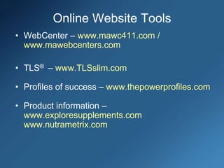 Online Website Tools
• WebCenter – www.mawc411.com /
www.mawebcenters.com
• TLS® – www.TLSslim.com
• Profiles of success – www.thepowerprofiles.com
• Product information –
www.exploresupplements.com
www.nutrametrix.com
 
