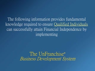 The following information provides fundamental
knowledge required to ensure Qualified Individuals
can successfully attain Financial Independence by
implementing
The UnFranchise®
Business Development System
 