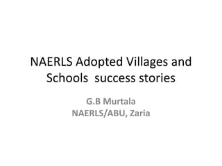 NAERLS Adopted Villages and
Schools success stories
G.B Murtala
NAERLS/ABU, Zaria
 