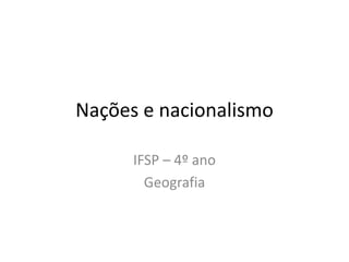 Nações e nacionalismo
IFSP – 4º ano
Geografia
 
