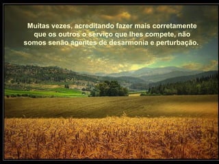 Muitas vezes, acreditando fazer mais corretamente que os outros o serviço que Ihes compete, não somos senão agentes de desarmonia e perturbação.   Muitas vezes, acreditando fazer mais corretamente que os outros o serviço que Ihes compete, não somos senão agentes de desarmonia e perturbação.   