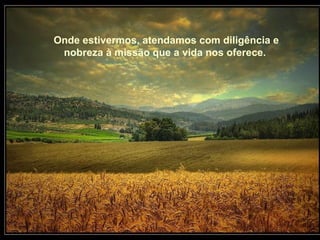 Onde estivermos, atendamos com diligência e nobreza à missão que a vida nos oferece.   Onde estivermos, atendamos com diligência e nobreza à missão que a vida nos oferece.   