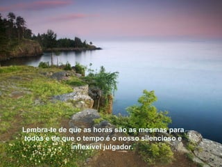 Lembra-te de que as horas são as mesmas para todos e de que o tempo é o nosso silencioso e inflexível julgador.   Lembra-te de que as horas são as mesmas para todos e de que o tempo é o nosso silencioso e inflexível julgador.   